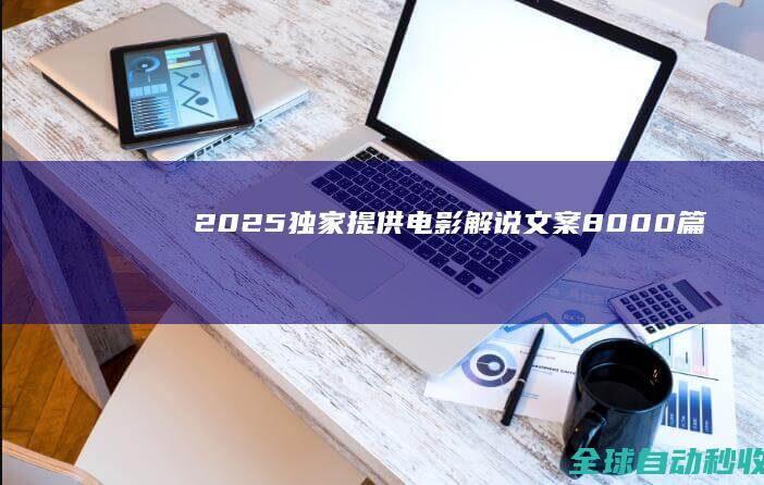 2025独家提供电影解说文案【8000+篇】打包下载（新年免费下载）-其他素材
