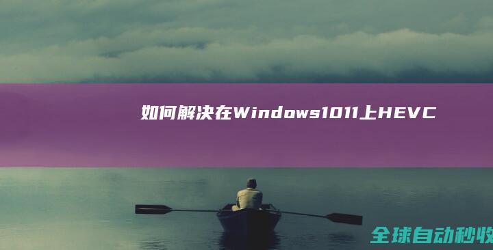 如何解决在Windows10/11上HEVC(H.265)视频无法播放的问题-系统操作与应用
