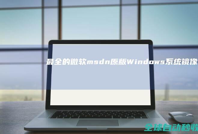 最全的微软msdn原版Windows系统镜像和OfficeVisioProject下载地址集锦-网络教程与技术