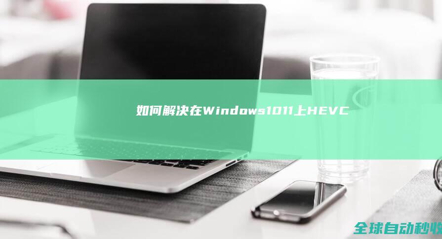 如何解决在Windows10/11上HEVC(H.265)视频无法播放的问题-系统操作与应用