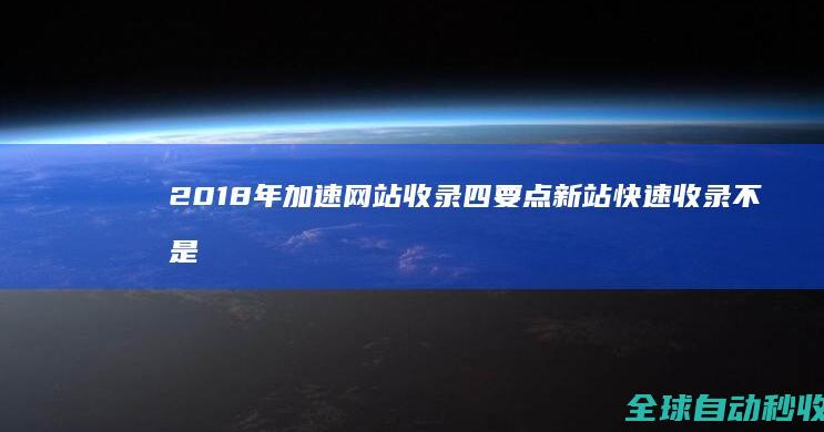 2018年加速网站收录四要点新站快速收录不是梦-网站优化与运营