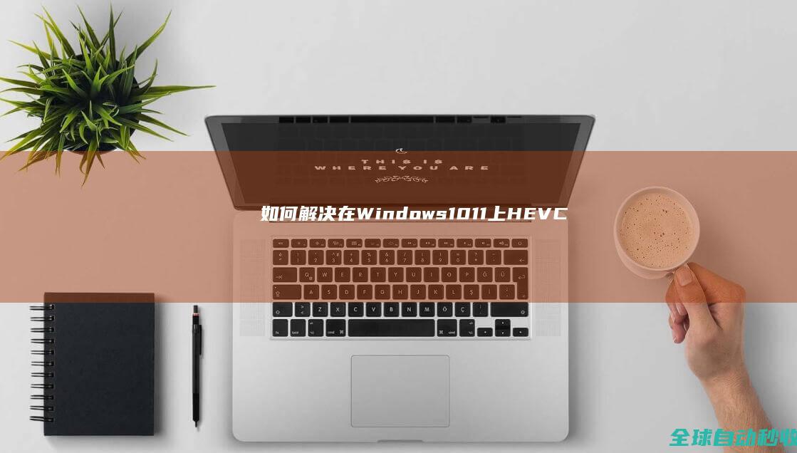 如何解决在Windows10/11上HEVC(H.265)视频无法播放的问题-系统操作与应用