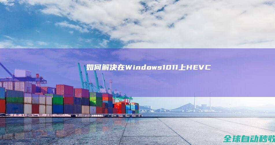 如何解决在Windows10/11上HEVC(H.265)视频无法播放的问题-系统操作与应用