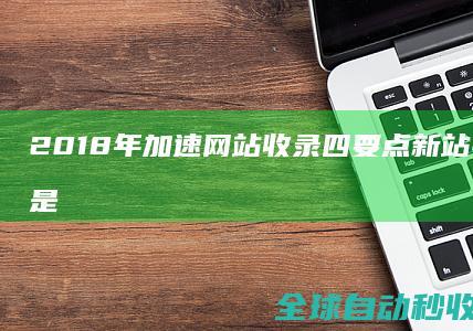 2018年加速网站收录四要点新站快速收录不是梦-网站优化与运营