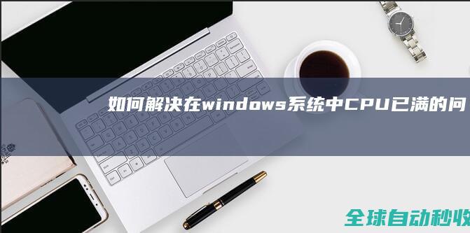 如何解决在windows系统中CPU已满的问题-系统操作与应用
