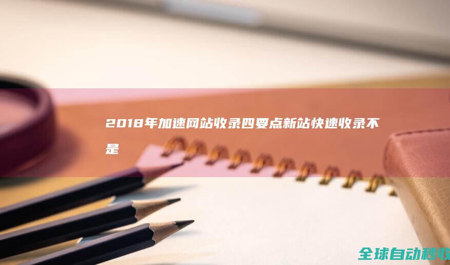 2018年加速网站收录四要点新站快速收录不是梦-网站优化与运营