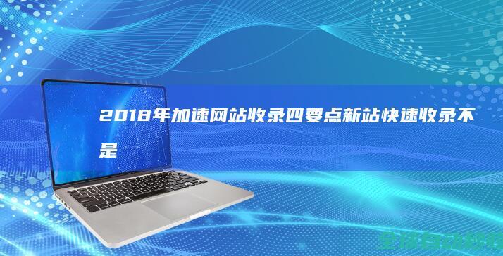 2018年加速网站收录四要点新站快速收录不是梦-网站优化与运营