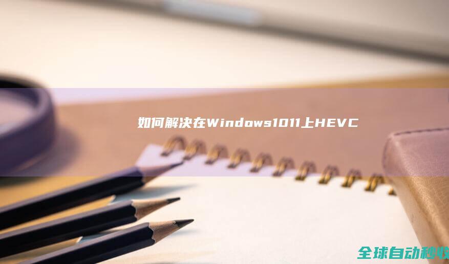 如何解决在Windows10/11上HEVC(H.265)视频无法播放的问题-系统操作与应用